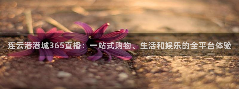 咪咕视频体育直播.新网页.org：连云港港城365直播：一站式购物、生活和娱乐的全平台体验